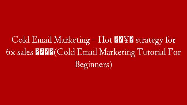 Cold Email Marketing – Hot 🥵 strategy for 6x sales 📌(Cold Email Marketing Tutorial For Beginners)