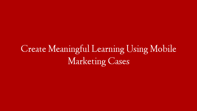 Create Meaningful Learning Using Mobile Marketing Cases post thumbnail image