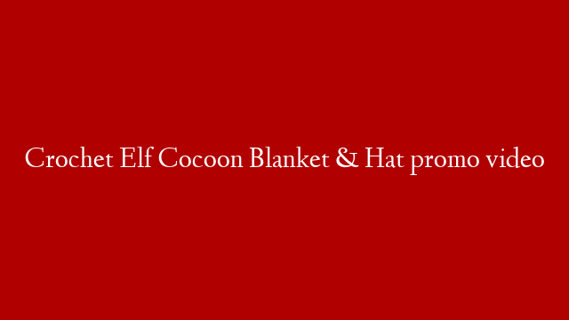 Crochet Elf Cocoon Blanket & Hat promo video