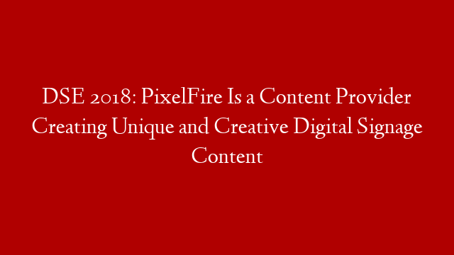 DSE 2018: PixelFire Is a Content Provider Creating Unique and Creative Digital Signage Content