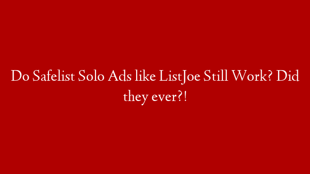 Do Safelist Solo Ads like ListJoe Still Work? Did they ever?!