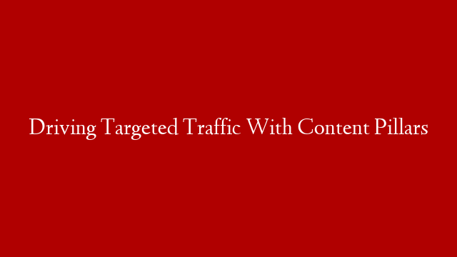 Driving Targeted Traffic With Content Pillars