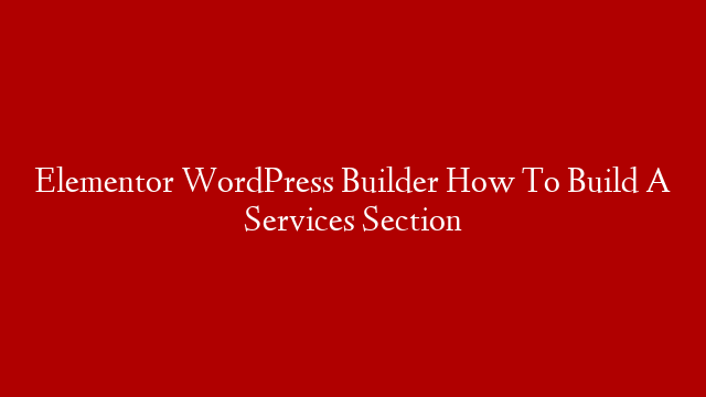 Elementor WordPress Builder How To Build A Services Section