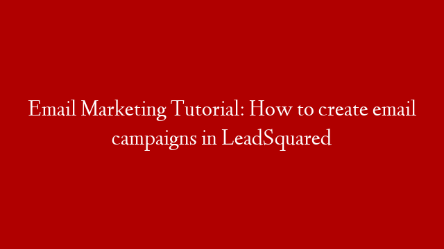 Email Marketing Tutorial: How to create email campaigns in LeadSquared