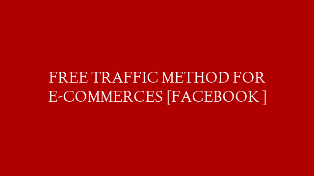 FREE TRAFFIC METHOD FOR E-COMMERCES [FACEBOOK ]