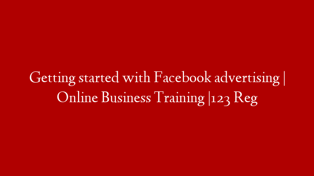 Getting started with Facebook advertising | Online Business Training |123 Reg