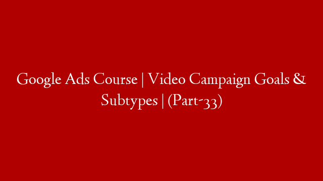 Google Ads Course | Video Campaign Goals & Subtypes  |  (Part-33) post thumbnail image