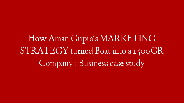 How Aman Gupta's MARKETING STRATEGY turned Boat into a 1500CR Company : Business case study