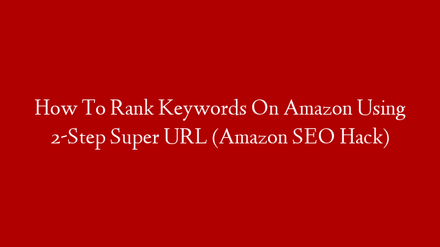 How To Rank Keywords On Amazon Using 2-Step Super URL (Amazon SEO Hack)