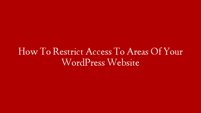 How To Restrict Access To Areas Of Your WordPress Website