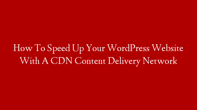 How To Speed Up Your WordPress Website With A CDN Content Delivery Network post thumbnail image