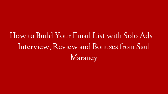 How to Build Your Email List with Solo Ads – Interview, Review and Bonuses from Saul Maraney