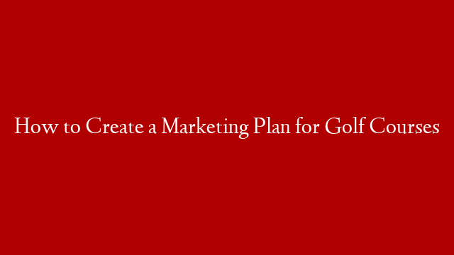 How to Create a Marketing Plan for Golf Courses