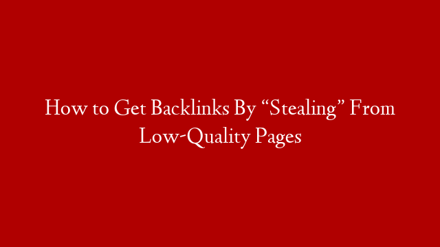 How to Get Backlinks By “Stealing” From Low-Quality Pages