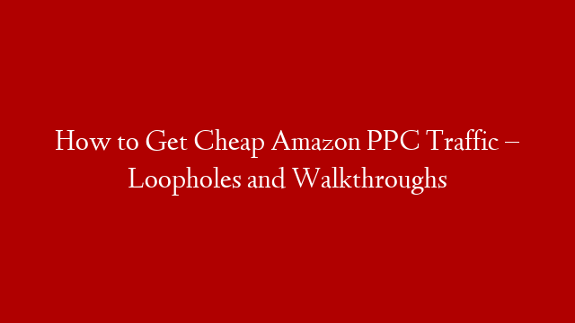 How to Get Cheap Amazon PPC Traffic – Loopholes and Walkthroughs