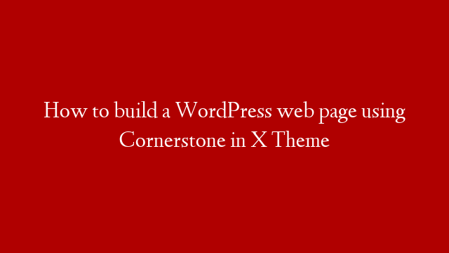 How to build a WordPress web page using Cornerstone in X Theme