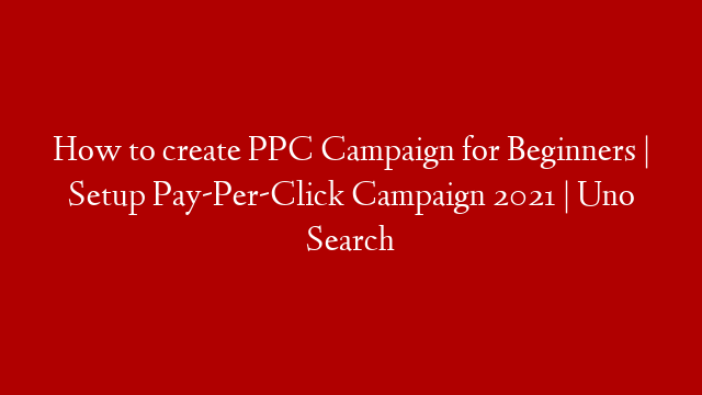 How to create PPC Campaign for Beginners | Setup Pay-Per-Click Campaign 2021 | Uno Search