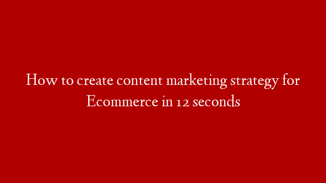 How to create content marketing strategy for Ecommerce in 12 seconds