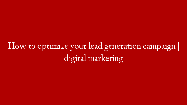 How to optimize your lead generation campaign | digital marketing