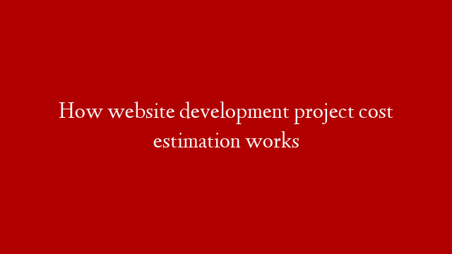 How website development project cost estimation works