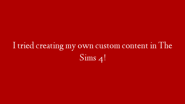 I tried creating my own custom content in The Sims 4! post thumbnail image