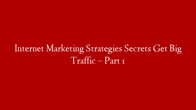 Internet Marketing Strategies Secrets Get Big Traffic –  Part 1