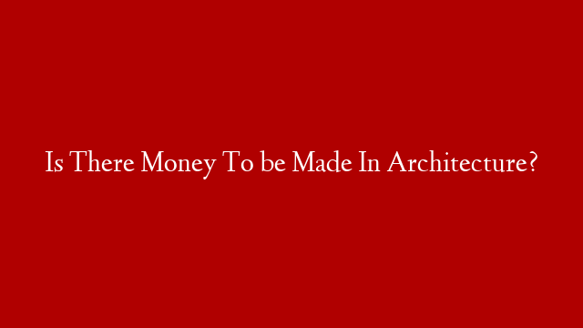 Is There Money To be Made In Architecture?