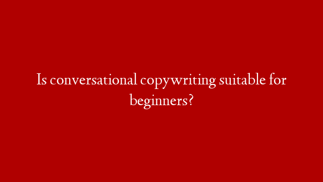 Is conversational copywriting suitable for beginners?