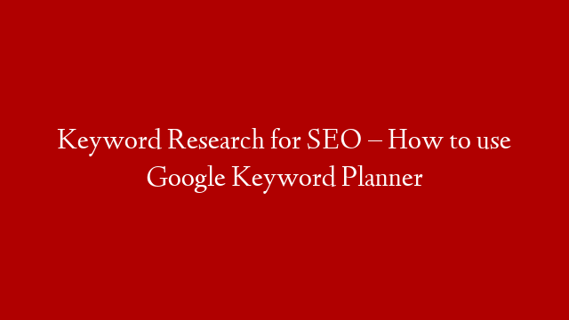 Keyword Research for SEO – How to use Google Keyword Planner