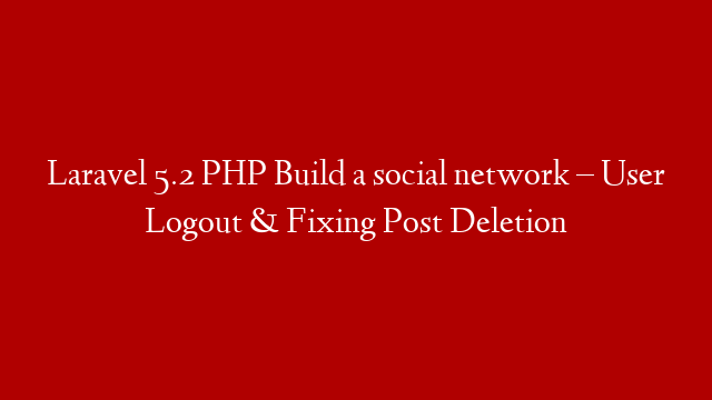Laravel 5.2 PHP Build  a social network – User Logout & Fixing Post Deletion