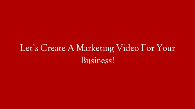 Let’s Create A Marketing Video For Your Business!