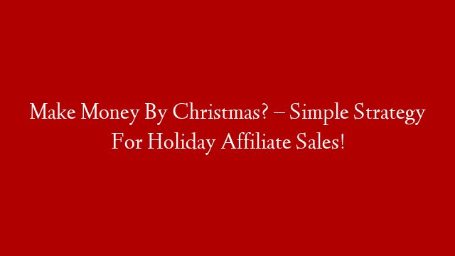 Make Money By Christmas? – Simple Strategy For Holiday Affiliate Sales!