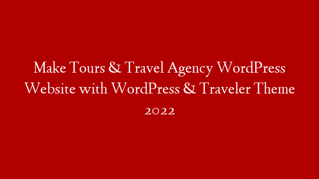 Make Tours & Travel Agency WordPress Website with WordPress & Traveler Theme 2022 post thumbnail image