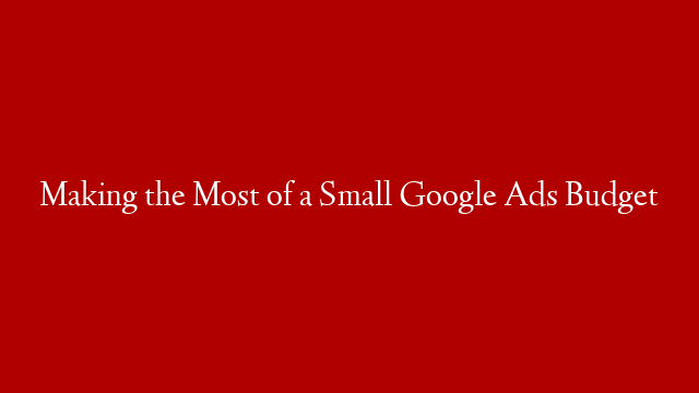 Making the Most of a Small Google Ads Budget