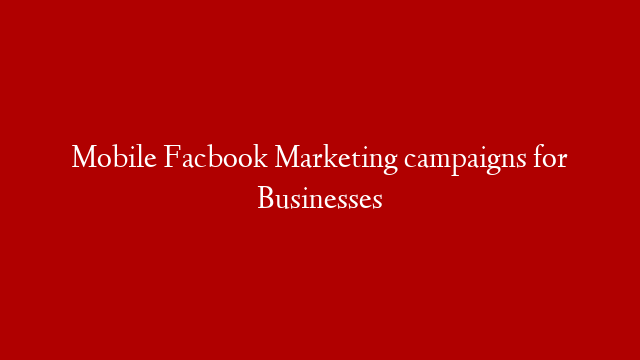 Mobile Facbook Marketing campaigns for Businesses