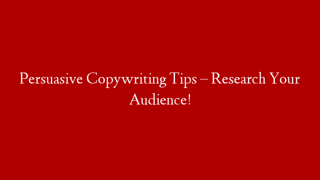 Persuasive Copywriting Tips – Research Your Audience!