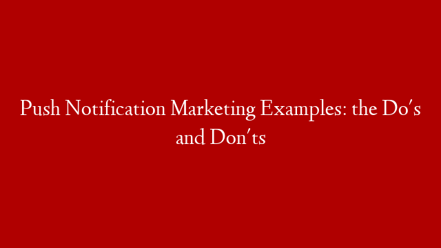 Push Notification Marketing Examples: the Do's and Don'ts