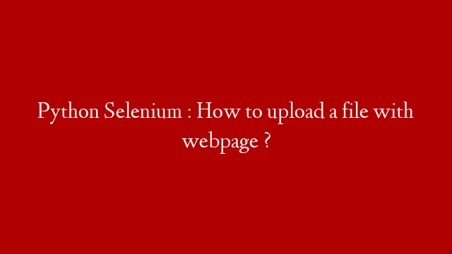 Python Selenium : How to upload a file with webpage ?