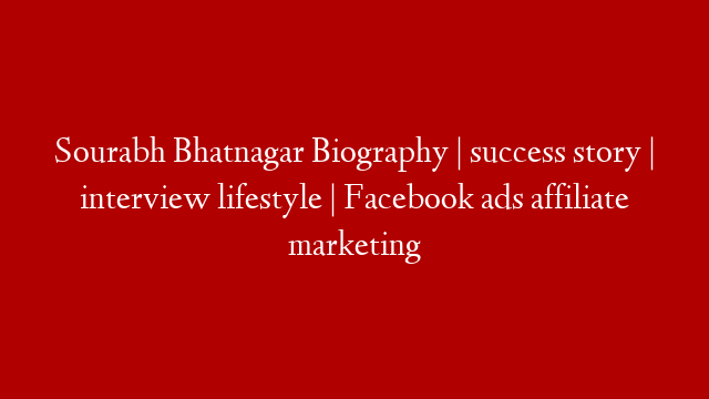 Sourabh Bhatnagar Biography | success story | interview lifestyle | Facebook ads affiliate marketing