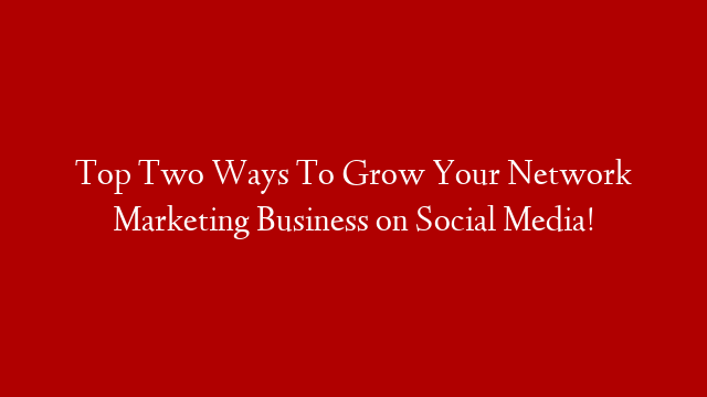 Top Two Ways To Grow Your Network Marketing Business on Social Media!