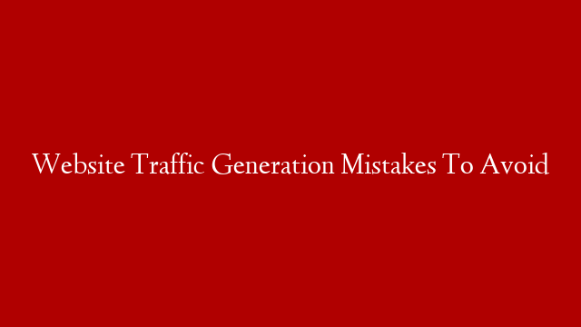 Website Traffic Generation Mistakes To Avoid