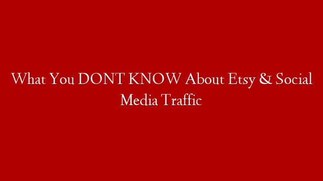 What You DONT KNOW About Etsy & Social Media Traffic