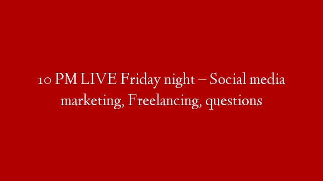 10 PM LIVE Friday night – Social media marketing, Freelancing, questions