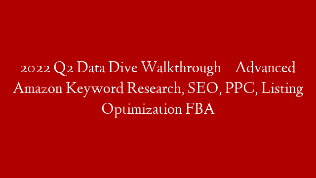 2022 Q2 Data Dive Walkthrough – Advanced Amazon Keyword Research, SEO, PPC, Listing Optimization FBA