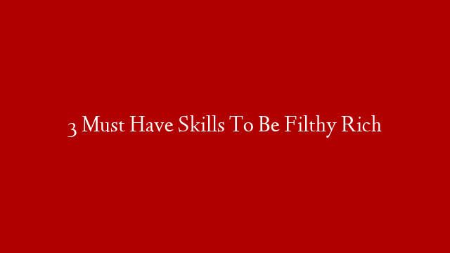 3 Must Have Skills To Be Filthy Rich