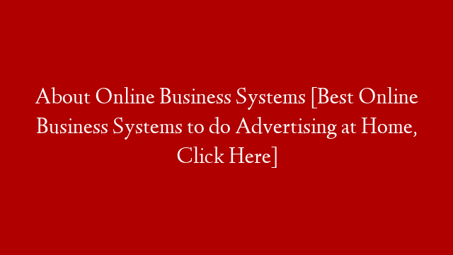 About Online Business Systems [Best Online Business Systems to do Advertising at Home, Click Here]