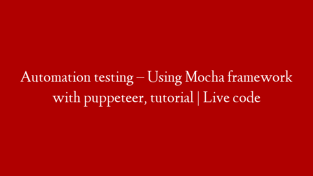 Automation testing – Using Mocha framework with puppeteer, tutorial | Live code