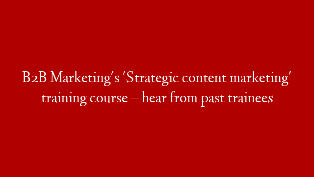 B2B Marketing's 'Strategic content marketing' training course – hear from past trainees post thumbnail image