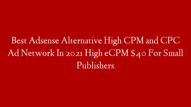 Best Adsense Alternative High CPM and CPC Ad Network In 2021 High eCPM $40 For Small Publishers