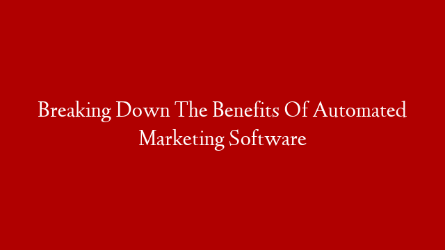 Breaking Down The Benefits Of Automated Marketing Software